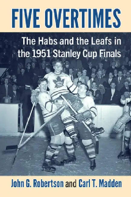 Five Overtimes: The Habs and the Leafs in the 1951 Stanley Cup Finals by John G. Robertson