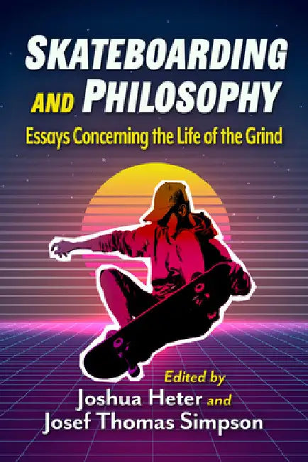 Skateboarding and Philosophy: Essays Concerning the Life of the Grind by Joshua Heter