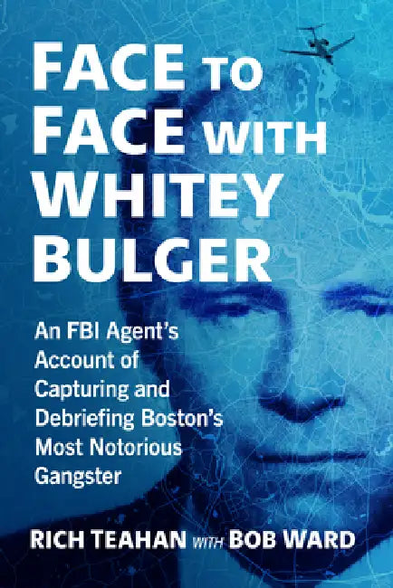 Face to Face with Whitey Bulger: An FBI Agent's Account of Capturing and Debriefing Boston's Most Notorious Gangster by Rich Teahan, Bob Ward