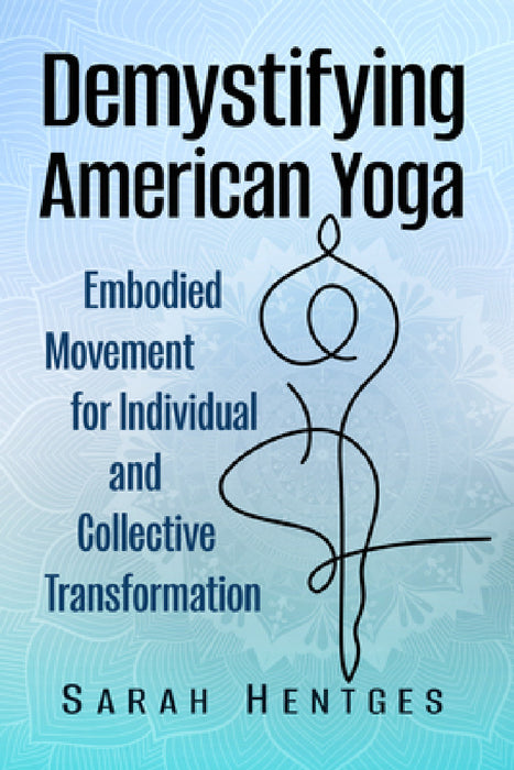 Demystifying American Yoga: Embodied Movement for Individual and Collective Transformation by Sarah Hentges
