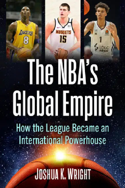The NBA's Global Empire: How the League Became an International Powerhouse by Joshua K. Wright