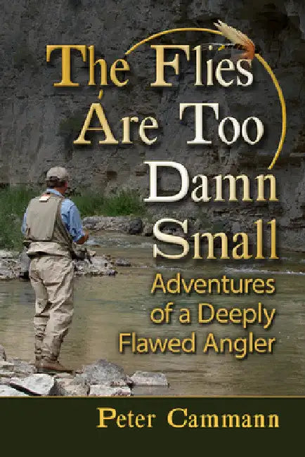 The Flies Are Too Damn Small: Adventures of a Deeply Flawed Angler by Peter Cammann