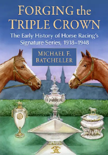Forging the Triple Crown: The Early History of Horse Racing's Signature Series, 1918-1948 by Michael F. Batcheller