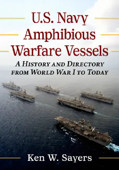 U.S. Navy Amphibious Warfare Vessels: A History and Directory from World War I to Today by Ken W. Sayers