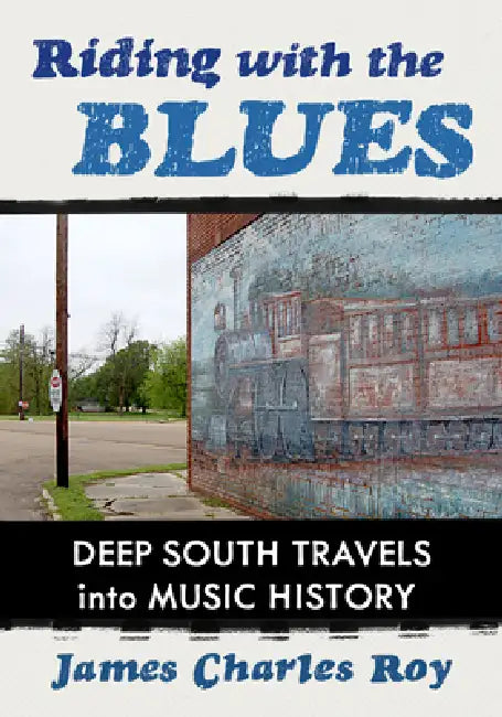 Riding with the Blues: Deep South Travels Into Music History by James Charles Roy