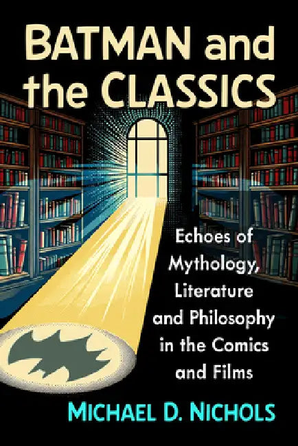 Batman and the Classics: Echoes of Mythology, Literature and Philosophy in the Comics and Films by Michael D. Nichols