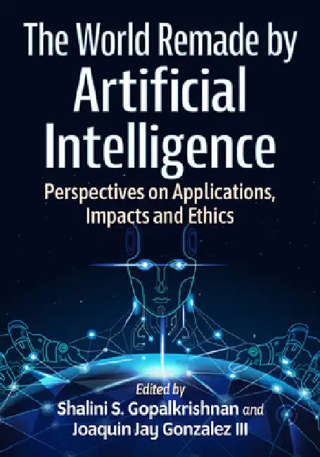 The World Remade by Artificial Intelligence: Perspectives on Applications, Impacts and Ethics by Shalini S. Gopalkrishnan