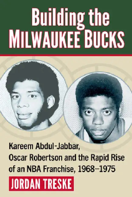 Building the Milwaukee Bucks: Kareem Abdul-Jabbar, Oscar Robertson and the Rapid Rise of an NBA Franchise, 1968-1975 by Jordan Treske