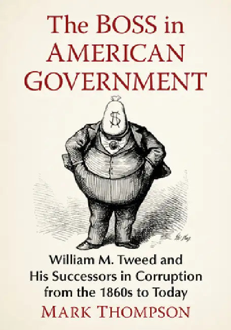 The Boss in American Government: William M. Tweed and His Successors in Corruption from the 1860s to Today by Mark Thompson