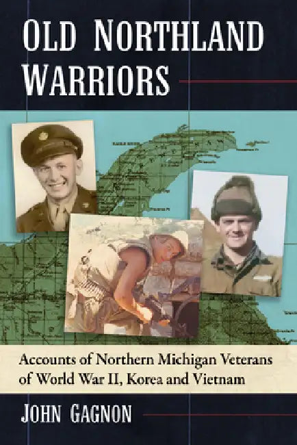 Old Northland Warriors: Accounts of Northern Michigan Veterans of World War II, Korea and Vietnam by John Gagnon
