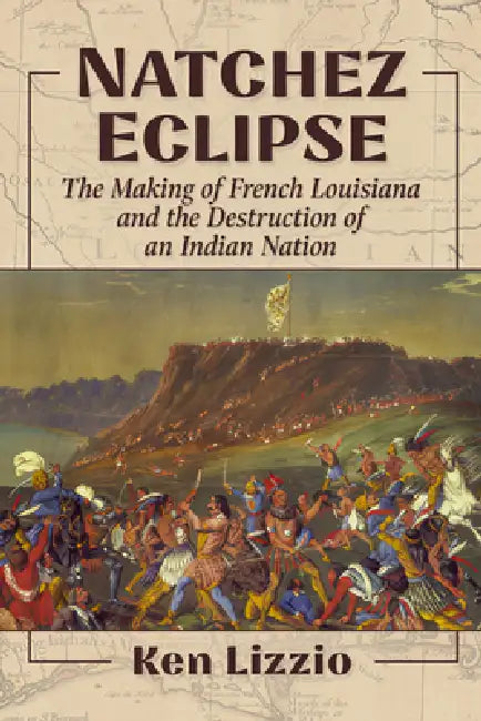 Natchez Eclipse: The Making of French Louisiana and the Destruction of an Indian Nation by Ken Lizzio