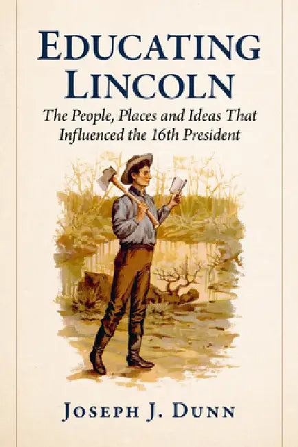 Educating Lincoln: The People, Places and Ideas That Influenced the 16th President by Joseph J. Dunn