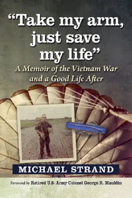 Take My Arm, Just Save My Life: A Memoir of the Vietnam War and a Good Life After by Michael Strand