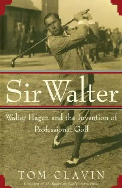 Sir Walter: Walter Hagen and the Invention of Professional Gol by Tom Clavin