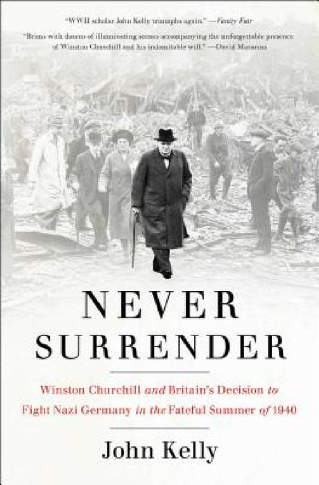 Never Surrender: Winston Churchill and Britain's Decision to Fight Nazi Germany in the Fateful Summer of 1940 by John Kelly