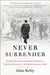 Never Surrender: Winston Churchill and Britain's Decision to Fight Nazi Germany in the Fateful Summer of 1940 by John Kelly