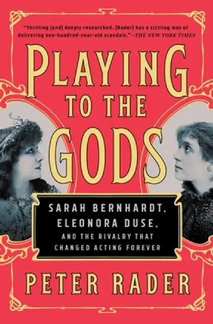 Playing to the Gods: Sarah Bernhardt, Eleonora Duse, and the Rivalry That Changed Acting Forever by Peter Rader