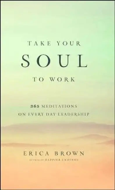 Take Your Soul to Work: 365 Meditations on Every Day Leadership by Erica Brown