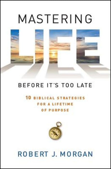 Mastering Life Before It's Too Late: 10 Biblical Strategies for a Lifetime of Purpose by Robert J. Morgan