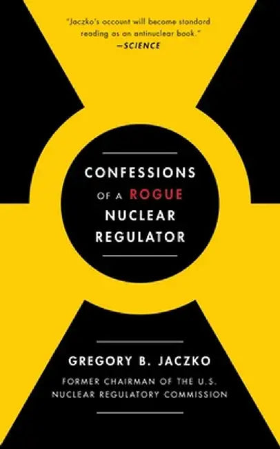 Confessions of a Rogue Nuclear Regulator by Gregory B. Jaczko
