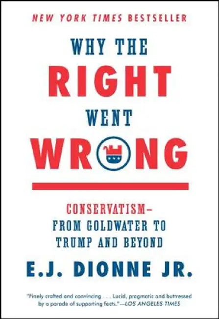 Why the Right Went Wrong: Conservatism--From Goldwater to Trump and Beyond by E. J. Dionne