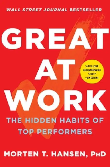 Great at Work: How Top Performers Do Less, Work Better, and Achieve More by Morten Hansen