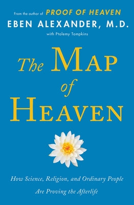 The Map of Heaven: How Science, Religion, and Ordinary People Are Proving the Afterlife by Eben Alexander