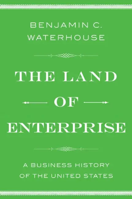 The Land of Enterprise: A Business History of the United States by Benjamin C. Waterhouse