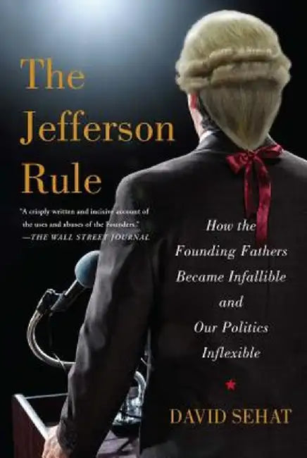 The Jefferson Rule: How the Founding Fathers Became Infallible and Our Politics Inflexible by David Sehat