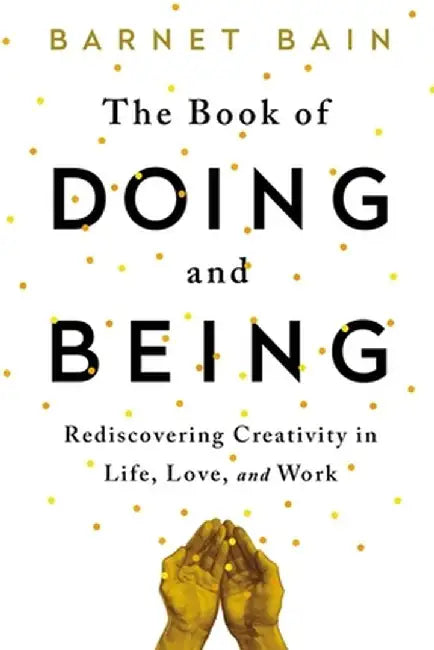 The Book of Doing and Being: Rediscovering Creativity in Life, Love, and Work by Barnet Bain