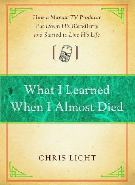 What I Learned When I Almost Died: How a Maniac TV Producer Put Down His Blackberry and Started to Live His Life by Chris Licht
