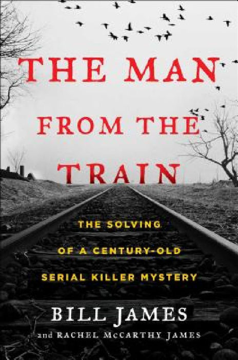 The Man from the Train: The Solving of a Century-Old Serial Killer Mystery by Bill James