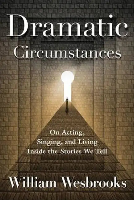 Dramatic Circumstances: On Acting, Singing, and Living Inside the Stories We Tell by William Wesbrooks