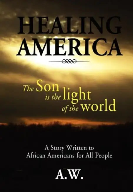 Healing America: A Story Written to African Americans for All People by A. W.