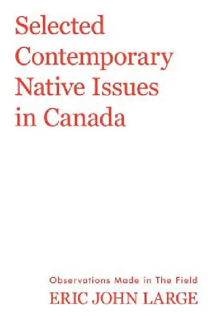 Selected Contemporary Native Issues in Canada: Observations Made in the Field by Eric John Large