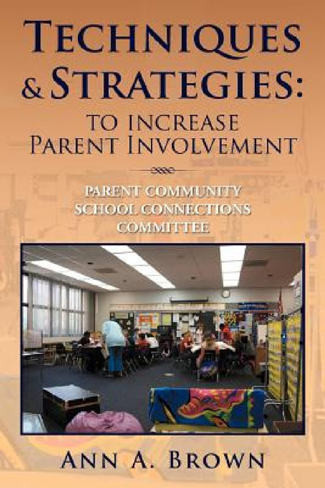 Techniques & Strategies: To Increase Parent Involvement: Parent Community School Connections Committee by Ann A. Brown
