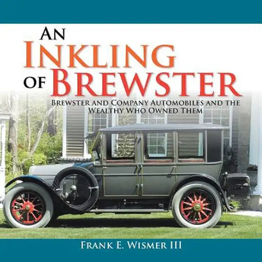 An Inkling of Brewster: Brewster and Company Automobiles and the Wealthy Who Owned Them by Frank E. Wismer III