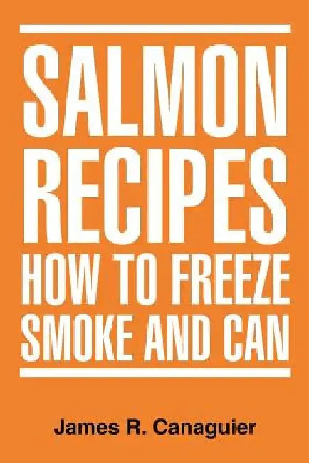 Salmon Recipes How to Freeze Smoke and Can by James R. Canaguier