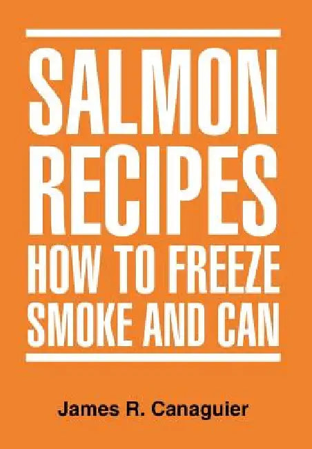 Salmon Recipes How to Freeze Smoke and Can by James R. Canaguier