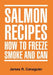 Salmon Recipes How to Freeze Smoke and Can by James R. Canaguier