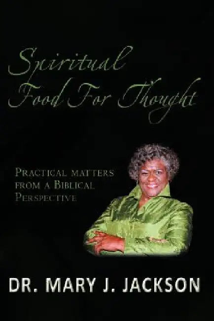 Spiritual Food for Thought: Practical Matters from a Biblical Perspective by Mary J. Jackson