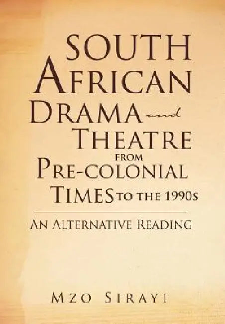 South African Drama and Theatre from Pre-Colonial Times to the 1990s: An Alternative Reading by Mzo Sirayi