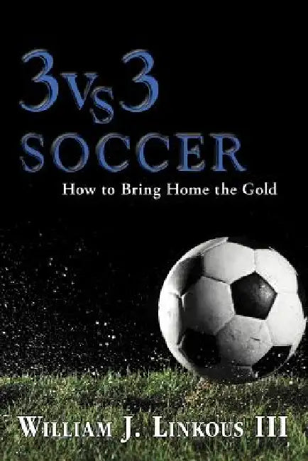 3 vs. 3 Soccer: How to Bring Home the Gold by III Linkous William J.