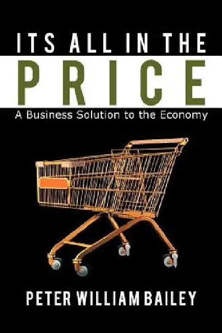 Its All In The Price: A Business Solution to the Economy by Peter William Bailey