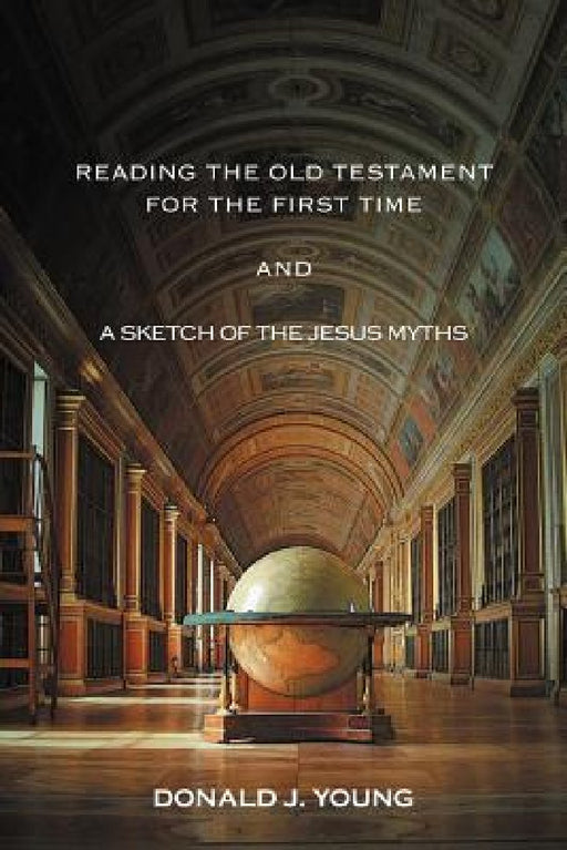 Reading The Old Testament For The First Time And A Sketch Of The Jesus Myths by Donald J. Young