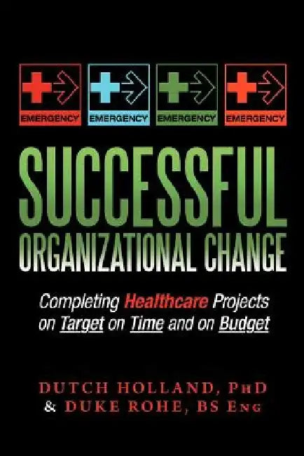 Successful Organizational Change: Completing Healthcare Projects on Target on Time and on Budget by Dutch Holland