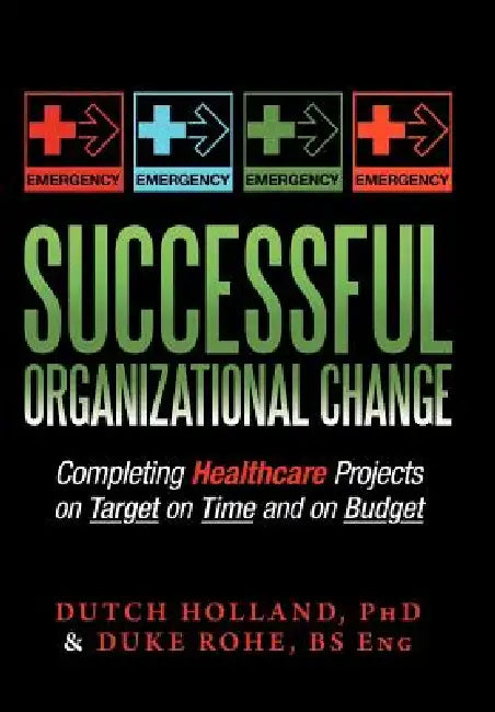 Successful Organizational Change: Completing Healthcare Projects on Target on Time and on Budget by Dutch Holland, Bs Eng Duke Rohe, Dutch Holland