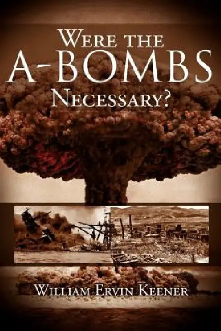Were the A-Bombs Necessary? by William Ervin Keener