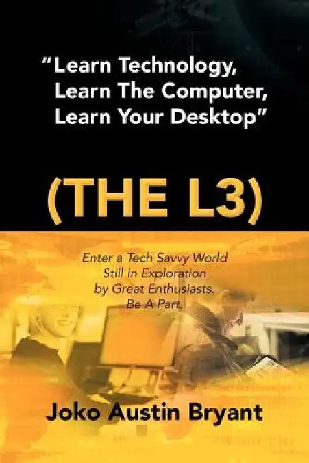 Learn Technology, Learn the Computer, Learn Your Desktop (the L3): Enter a Tech Savvy World Still in Exploration by Great Enthusiastics. Be a Part. by Joko Austin Bryant