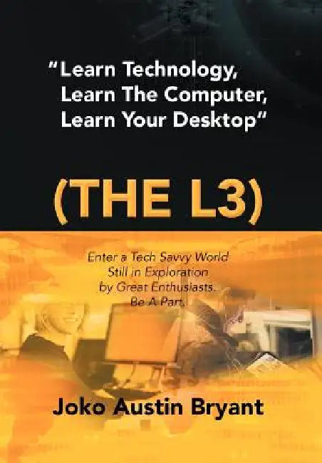 Learn Technology, Learn the Computer, Learn Your Desktop (the L3): Enter a Tech Savvy World Still in Exploration by Great Enthusiastics. Be a Part. by Joko Austin Bryant